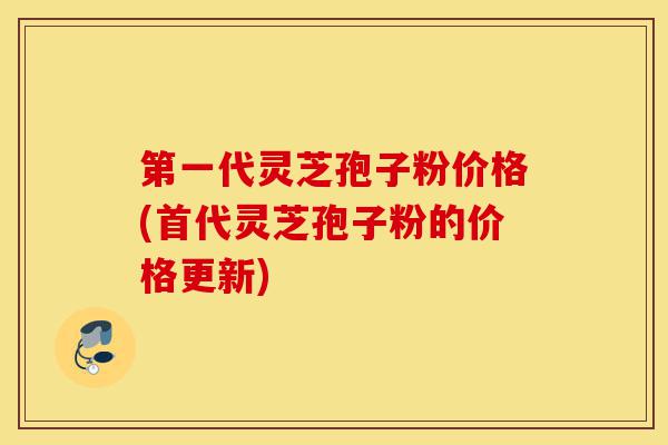 第一代灵芝孢子粉价格(首代灵芝孢子粉的价格更新)-第1张图片-灵芝之家
