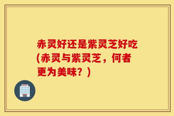 赤灵好还是紫灵芝好吃(赤灵与紫灵芝,何者更为美味?)-第1张图片-灵芝之家 赤灵好还是紫灵芝好吃(赤灵与紫灵芝,何者更为美味?)-第1张图片-灵芝之家