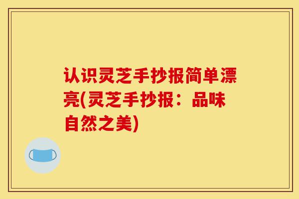 认识灵芝手抄报简单漂亮(灵芝手抄报:品味自然之美)-第1张图片-灵芝之家 认识灵芝手抄报简单漂亮(灵芝手抄报:品味自然之美)-第1张图片-灵芝之家