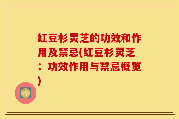 红豆杉灵芝的功效和作用及禁忌(红豆杉灵芝:功效作用与禁忌概览)-第1张图片-灵芝之家 红豆杉灵芝的功效和作用及禁忌(红豆杉灵芝:功效作用与禁忌概览)-第1张图片-灵芝之家