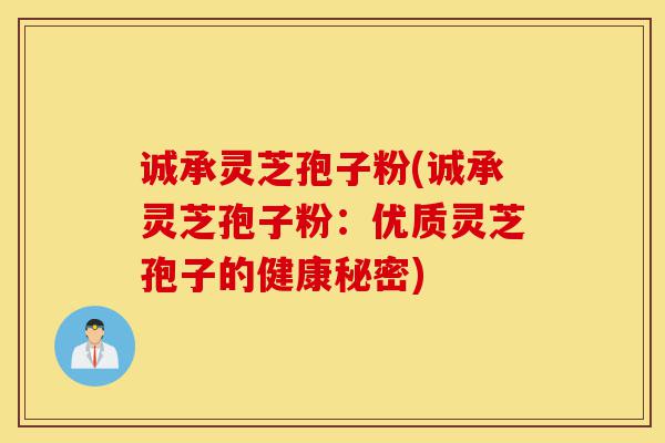 诚承灵芝孢子粉(诚承灵芝孢子粉：优质灵芝孢子的健康秘密)-第1张图片-灵芝之家