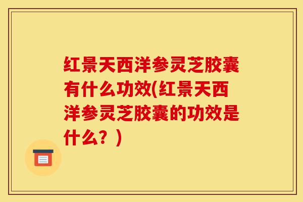 红景天西洋参灵芝胶囊有什么功效(红景天西洋参灵芝胶囊的功效是什么?)-第1张图片-灵芝之家 红景天西洋参灵芝胶囊有什么功效(红景天西洋参灵芝胶囊的功效是什么?)-第1张图片-灵芝之家
