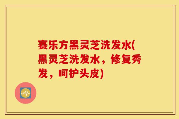 赛乐方黑灵芝洗发水(黑灵芝洗发水，修复秀发，呵护头皮)-第1张图片-灵芝之家