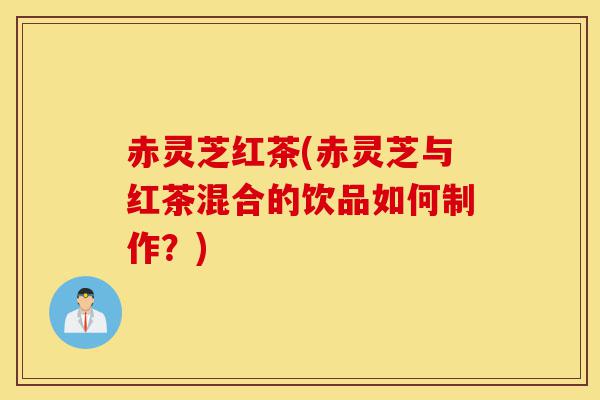 赤灵芝红茶(赤灵芝与红茶混合的饮品如何制作？)-第1张图片-灵芝之家