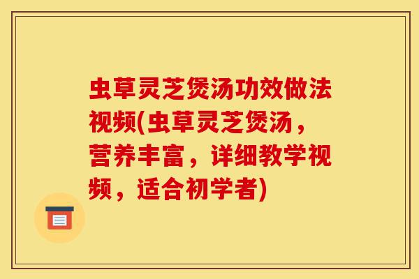 虫草灵芝煲汤功效做法视频(虫草灵芝煲汤,营养丰富,详细教学视频,适合初学者)-第1张图片-灵芝之家 虫草灵芝煲汤功效做法视频(虫草灵芝煲汤,营养丰富,详细教学视频,适合初学者)-第1张图片-灵芝之家