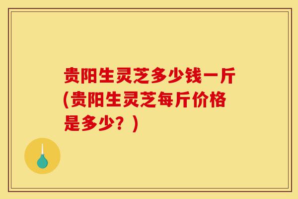 贵阳生灵芝多少钱一斤(贵阳生灵芝每斤价格是多少?)-第1张图片-灵芝之家 贵阳生灵芝多少钱一斤(贵阳生灵芝每斤价格是多少?)-第1张图片-灵芝之家