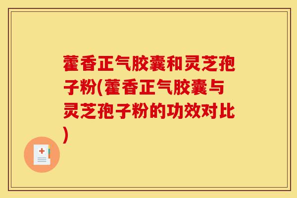 藿香正气胶囊和灵芝孢子粉(藿香正气胶囊与灵芝孢子粉的功效对比)-第1张图片-灵芝之家 藿香正气胶囊和灵芝孢子粉(藿香正气胶囊与灵芝孢子粉的功效对比)-第1张图片-灵芝之家