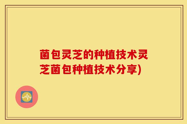 菌包灵芝的种植技术灵芝菌包种植技术分享)-第1张图片-灵芝之家 菌包灵芝的种植技术灵芝菌包种植技术分享)-第1张图片-灵芝之家