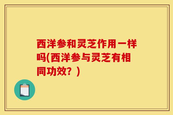西洋参和灵芝作用一样吗(西洋参与灵芝有相同功效?)-第1张图片-灵芝之家 西洋参和灵芝作用一样吗(西洋参与灵芝有相同功效?)-第1张图片-灵芝之家