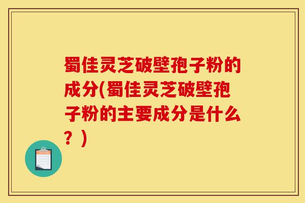 蜀佳灵芝破壁孢子粉的成分(蜀佳灵芝破壁孢子粉的主要成分是什么?)-第1张图片-灵芝之家 蜀佳灵芝破壁孢子粉的成分(蜀佳灵芝破壁孢子粉的主要成分是什么?)-第1张图片-灵芝之家