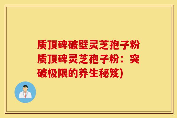 质顶碑破壁灵芝孢子粉质顶碑灵芝孢子粉：突破极限的养生秘笈)-第1张图片-灵芝之家