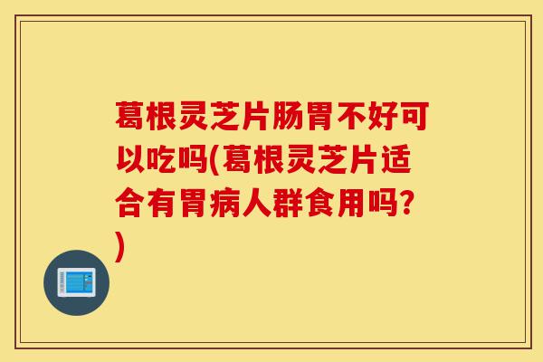 葛根灵芝片肠胃不好可以吃吗(葛根灵芝片适合有胃病人群食用吗?)-第1张图片-灵芝之家 葛根灵芝片肠胃不好可以吃吗(葛根灵芝片适合有胃病人群食用吗?)-第1张图片-灵芝之家
