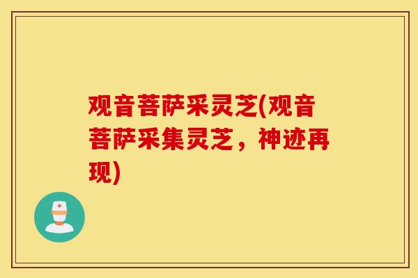 观音菩萨采灵芝(观音菩萨采集灵芝,神迹再现)-第1张图片-灵芝之家 观音菩萨采灵芝(观音菩萨采集灵芝,神迹再现)-第1张图片-灵芝之家