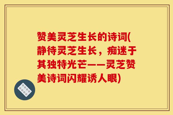 赞美灵芝生长的诗词(静待灵芝生长，痴迷于其独特光芒——灵芝赞美诗词闪耀诱人眼)-第1张图片-灵芝之家