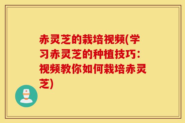 赤灵芝的栽培视频(学习赤灵芝的种植技巧:视频教你如何栽培赤灵芝)-第1张图片-灵芝之家 赤灵芝的栽培视频(学习赤灵芝的种植技巧:视频教你如何栽培赤灵芝)-第1张图片-灵芝之家