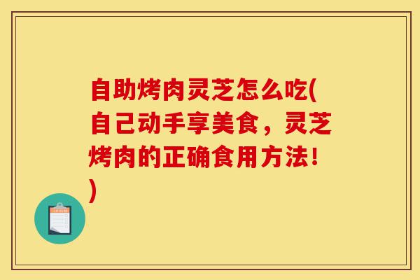 自助烤肉灵芝怎么吃(自己动手享美食,灵芝烤肉的正确食用方法!)-第1张图片-灵芝之家 自助烤肉灵芝怎么吃(自己动手享美食,灵芝烤肉的正确食用方法!)-第1张图片-灵芝之家