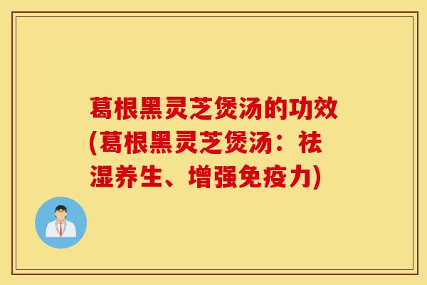 葛根黑灵芝煲汤的功效(葛根黑灵芝煲汤：祛湿养生、增强免疫力)-第1张图片-灵芝之家
