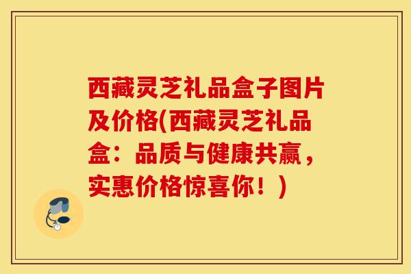 西藏灵芝礼品盒子图片及价格(西藏灵芝礼品盒：品质与健康共赢，实惠价格惊喜你！)-第1张图片-灵芝之家