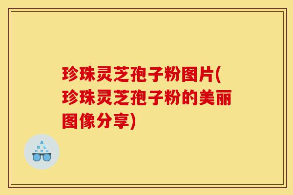 珍珠灵芝孢子粉图片(珍珠灵芝孢子粉的美丽图像分享)-第1张图片-灵芝之家 珍珠灵芝孢子粉图片(珍珠灵芝孢子粉的美丽图像分享)-第1张图片-灵芝之家