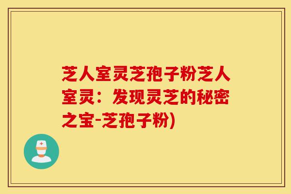 芝人室灵芝孢子粉芝人室灵：发现灵芝的秘密之宝-芝孢子粉)-第1张图片-灵芝之家