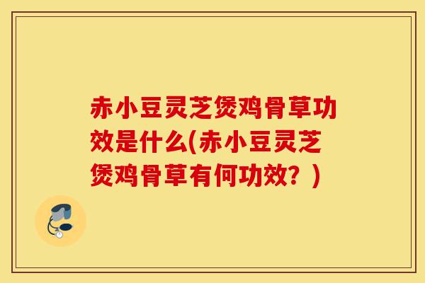 赤小豆灵芝煲鸡骨草功效是什么(赤小豆灵芝煲鸡骨草有何功效?)-第1张图片-灵芝之家 赤小豆灵芝煲鸡骨草功效是什么(赤小豆灵芝煲鸡骨草有何功效?)-第1张图片-灵芝之家