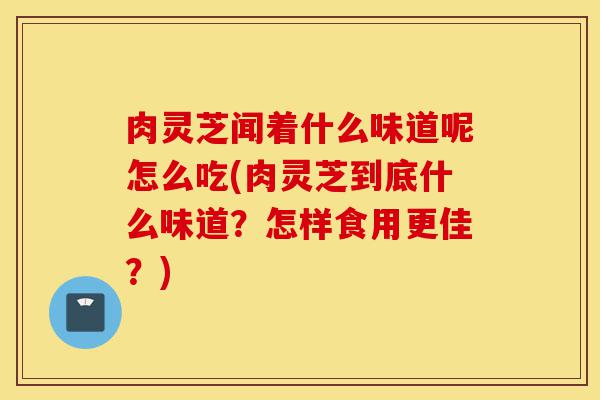 肉灵芝闻着什么味道呢怎么吃(肉灵芝到底什么味道?怎样食用更佳?)-第1张图片-灵芝之家 肉灵芝闻着什么味道呢怎么吃(肉灵芝到底什么味道?怎样食用更佳?)-第1张图片-灵芝之家