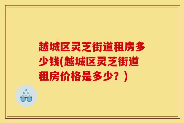 越城区灵芝街道租房多少钱(越城区灵芝街道租房价格是多少?)-第1张图片-灵芝之家 越城区灵芝街道租房多少钱(越城区灵芝街道租房价格是多少?)-第1张图片-灵芝之家
