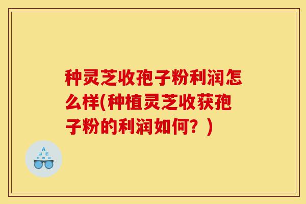 种灵芝收孢子粉利润怎么样(种植灵芝收获孢子粉的利润如何?)-第1张图片-灵芝之家 种灵芝收孢子粉利润怎么样(种植灵芝收获孢子粉的利润如何?)-第1张图片-灵芝之家