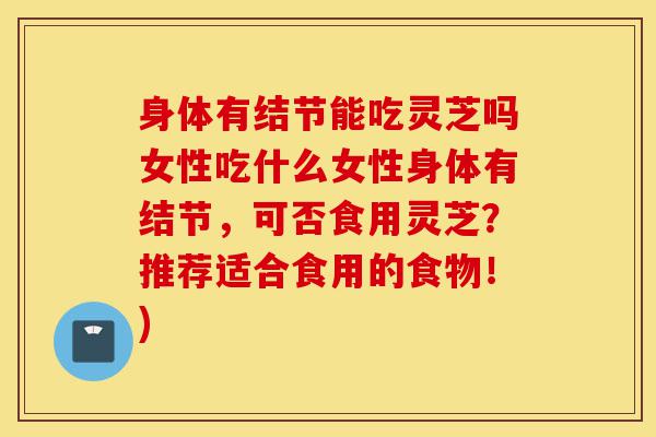 身体有结节能吃灵芝吗女性吃什么女性身体有结节,可否食用灵芝?推荐适合食用的食物!)-第1张图片-灵芝之家 身体有结节能吃灵芝吗女性吃什么女性身体有结节,可否食用灵芝?推荐适合食用的食物!)-第1张图片-灵芝之家