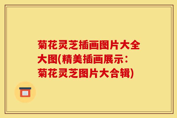 菊花灵芝插画图片大全大图(精美插画展示:菊花灵芝图片大合辑)-第1张图片-灵芝之家 菊花灵芝插画图片大全大图(精美插画展示:菊花灵芝图片大合辑)-第1张图片-灵芝之家