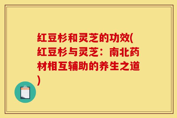 红豆杉和灵芝的功效(红豆杉与灵芝:南北药材相互辅助的养生之道)-第1张图片-灵芝之家 红豆杉和灵芝的功效(红豆杉与灵芝:南北药材相互辅助的养生之道)-第1张图片-灵芝之家