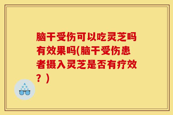 脑干受伤可以吃灵芝吗有效果吗(脑干受伤患者摄入灵芝是否有疗效？)-第1张图片-灵芝之家