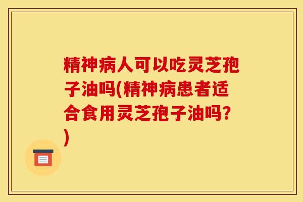 精神病人可以吃灵芝孢子油吗(精神病患者适合食用灵芝孢子油吗?)-第1张图片-灵芝之家 精神病人可以吃灵芝孢子油吗(精神病患者适合食用灵芝孢子油吗?)-第1张图片-灵芝之家