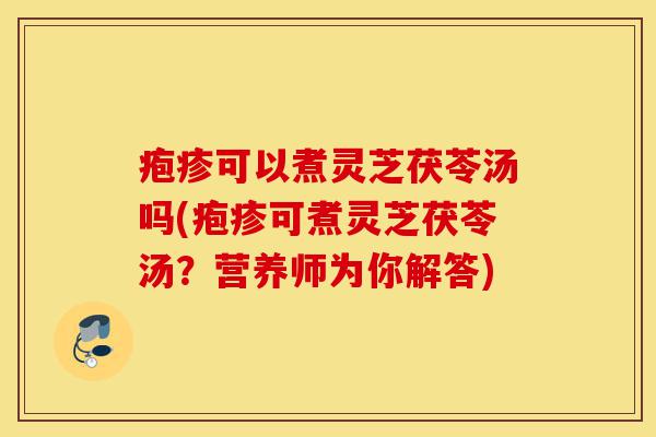疱疹可以煮灵芝茯苓汤吗(疱疹可煮灵芝茯苓汤？营养师为你解答)-第1张图片-灵芝之家