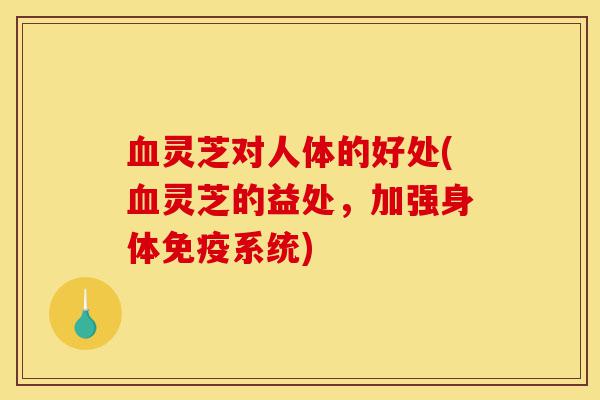 血灵芝对人体的好处(血灵芝的益处,加强身体免疫系统)-第1张图片-灵芝之家 血灵芝对人体的好处(血灵芝的益处,加强身体免疫系统)-第1张图片-灵芝之家