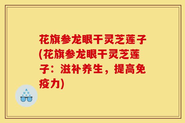 花旗参龙眼干灵芝莲子(花旗参龙眼干灵芝莲子：滋补养生，提高免疫力)-第1张图片-灵芝之家