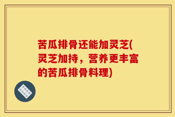 苦瓜排骨还能加灵芝(灵芝加持,营养更丰富的苦瓜排骨料理)-第1张图片-灵芝之家 苦瓜排骨还能加灵芝(灵芝加持,营养更丰富的苦瓜排骨料理)-第1张图片-灵芝之家