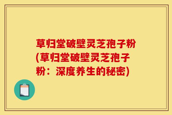 草归堂破壁灵芝孢子粉(草归堂破壁灵芝孢子粉：深度养生的秘密)-第1张图片-灵芝之家
