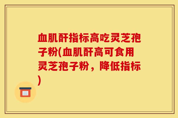 血肌酐指标高吃灵芝孢子粉(血肌酐高可食用灵芝孢子粉,降低指标)-第1张图片-灵芝之家 血肌酐指标高吃灵芝孢子粉(血肌酐高可食用灵芝孢子粉,降低指标)-第1张图片-灵芝之家
