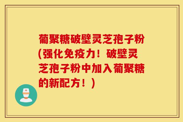 葡聚糖破壁灵芝孢子粉(强化免疫力!破壁灵芝孢子粉中加入葡聚糖的新配方!)-第1张图片-灵芝之家 葡聚糖破壁灵芝孢子粉(强化免疫力!破壁灵芝孢子粉中加入葡聚糖的新配方!)-第1张图片-灵芝之家