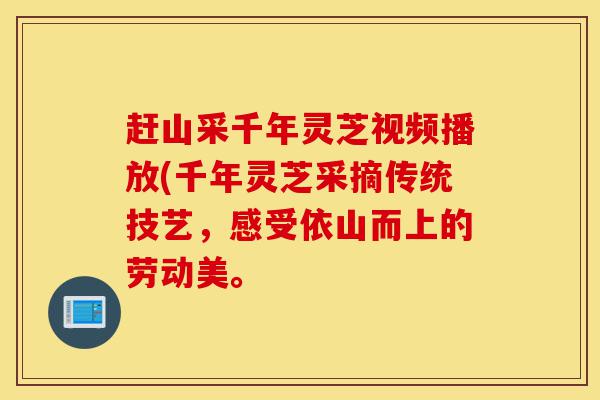 赶山采千年灵芝视频播放(千年灵芝采摘传统技艺，感受依山而上的劳动美。-第1张图片-灵芝之家