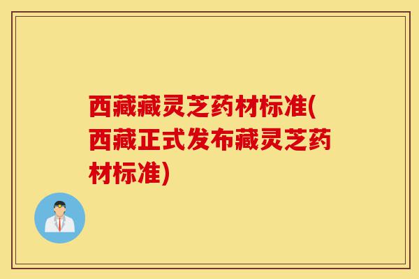 西藏藏灵芝药材标准(西藏正式发布藏灵芝药材标准)-第1张图片-灵芝之家