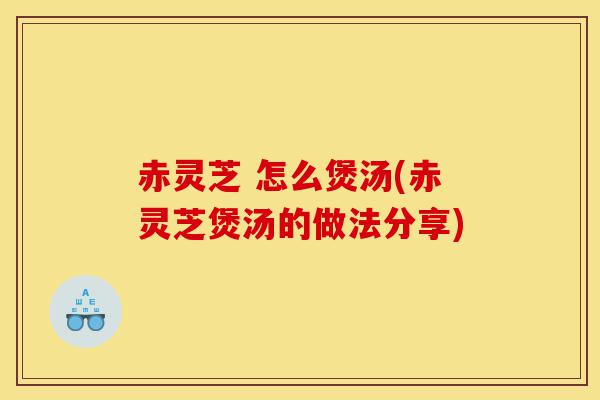 赤灵芝 怎么煲汤(赤灵芝煲汤的做法分享)-第1张图片-灵芝之家 赤灵芝 怎么煲汤(赤灵芝煲汤的做法分享)-第1张图片-灵芝之家