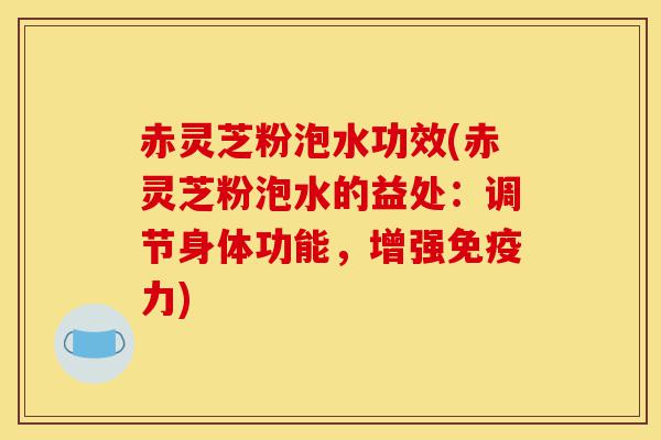 赤灵芝粉泡水功效(赤灵芝粉泡水的益处:调节身体功能,增强免疫力)-第1张图片-灵芝之家 赤灵芝粉泡水功效(赤灵芝粉泡水的益处:调节身体功能,增强免疫力)-第1张图片-灵芝之家