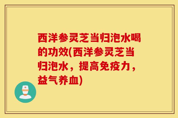 西洋参灵芝当归泡水喝的功效(西洋参灵芝当归泡水,提高免疫力,益气养血)-第1张图片-灵芝之家 西洋参灵芝当归泡水喝的功效(西洋参灵芝当归泡水,提高免疫力,益气养血)-第1张图片-灵芝之家