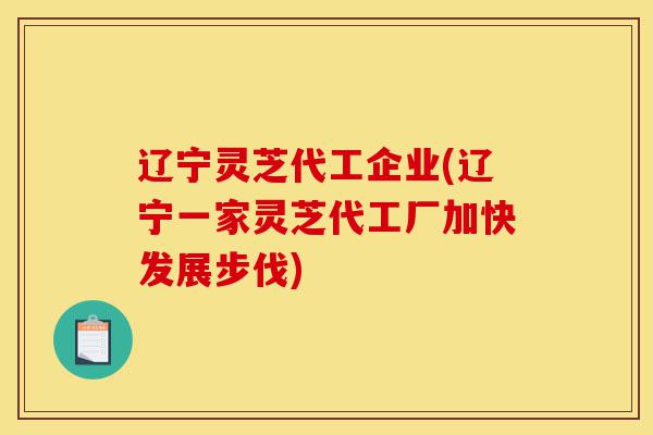 辽宁灵芝代工企业(辽宁一家灵芝代工厂加快发展步伐)-第1张图片-灵芝之家 辽宁灵芝代工企业(辽宁一家灵芝代工厂加快发展步伐)-第1张图片-灵芝之家