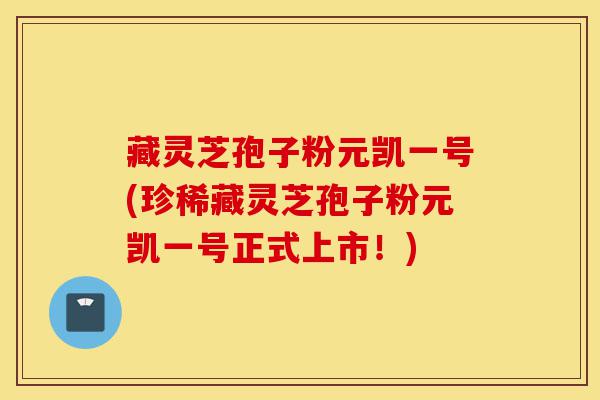 藏灵芝孢子粉元凯一号(珍稀藏灵芝孢子粉元凯一号正式上市!)-第1张图片-灵芝之家 藏灵芝孢子粉元凯一号(珍稀藏灵芝孢子粉元凯一号正式上市!)-第1张图片-灵芝之家