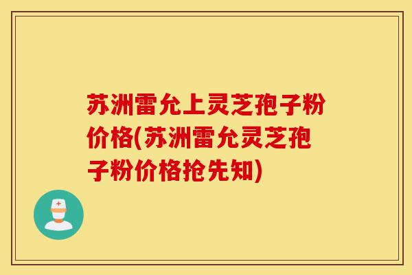 苏洲雷允上灵芝孢子粉价格(苏洲雷允灵芝孢子粉价格抢先知)-第1张图片-灵芝之家 苏洲雷允上灵芝孢子粉价格(苏洲雷允灵芝孢子粉价格抢先知)-第1张图片-灵芝之家