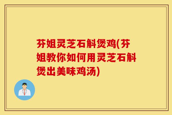芬姐灵芝石斛煲鸡(芬姐教你如何用灵芝石斛煲出美味鸡汤)-第1张图片-灵芝之家 芬姐灵芝石斛煲鸡(芬姐教你如何用灵芝石斛煲出美味鸡汤)-第1张图片-灵芝之家