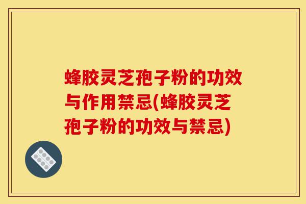 蜂胶灵芝孢子粉的功效与作用禁忌(蜂胶灵芝孢子粉的功效与禁忌)-第1张图片-灵芝之家 蜂胶灵芝孢子粉的功效与作用禁忌(蜂胶灵芝孢子粉的功效与禁忌)-第1张图片-灵芝之家